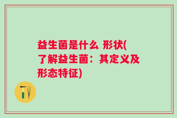 益生菌是什么 形状(了解益生菌：其定义及形态特征)