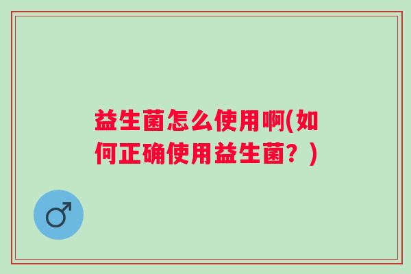 益生菌怎么使用啊(如何正确使用益生菌？)