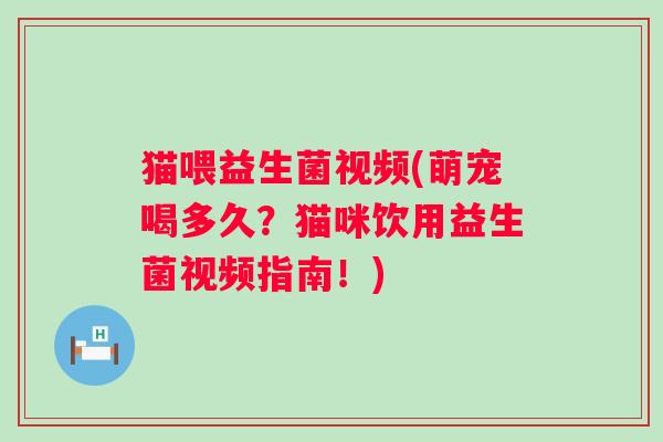 猫喂益生菌视频(萌宠喝多久？猫咪饮用益生菌视频指南！)