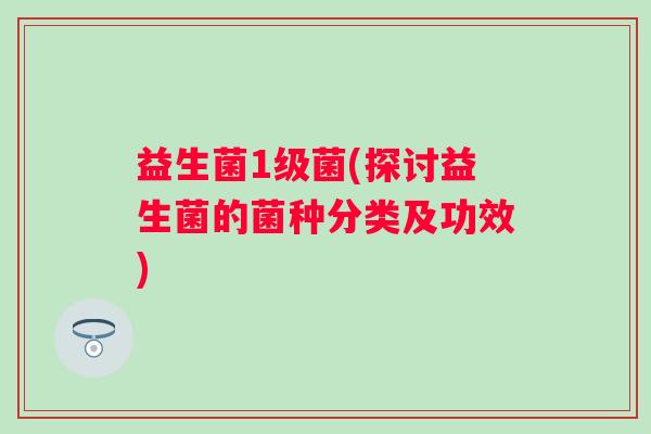 益生菌1级菌(探讨益生菌的菌种分类及功效)