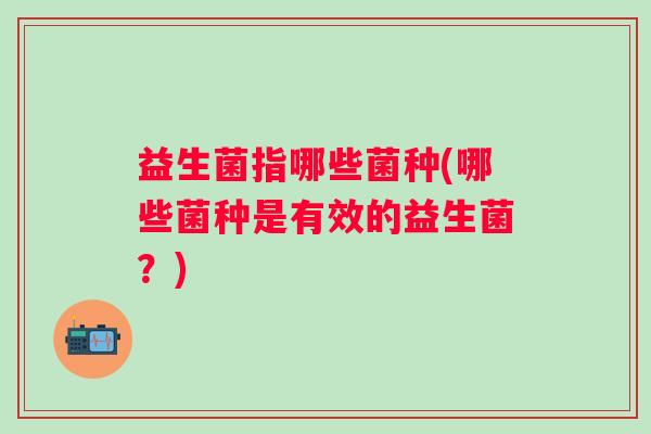 益生菌指哪些菌种(哪些菌种是有效的益生菌？)