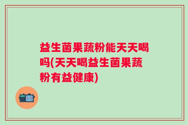 益生菌果蔬粉能天天喝吗(天天喝益生菌果蔬粉有益健康)