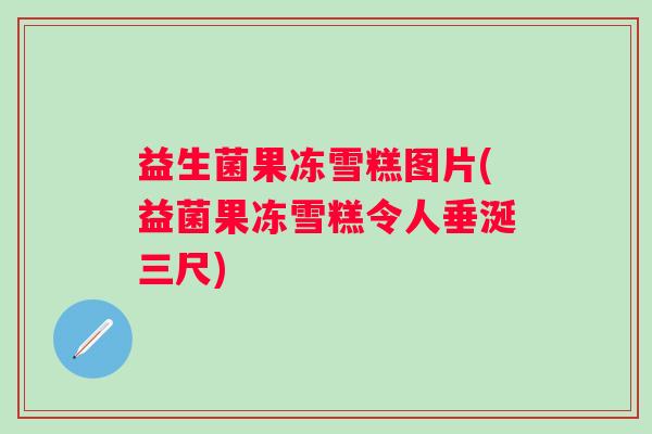 益生菌果冻雪糕图片(益菌果冻雪糕令人垂涎三尺)