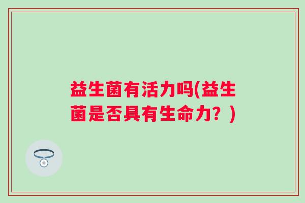 益生菌有活力吗(益生菌是否具有生命力？)