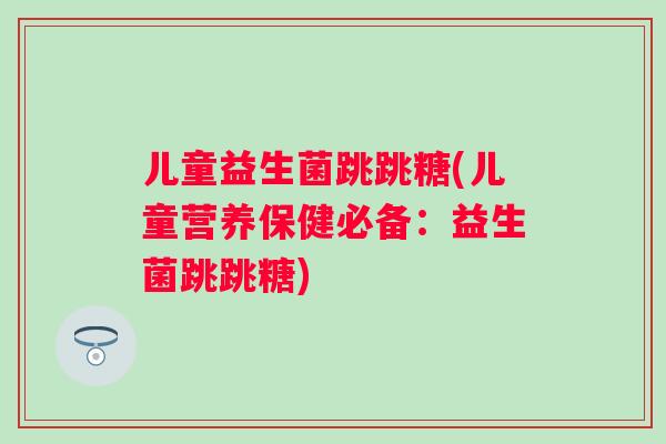儿童益生菌跳跳糖(儿童营养保健必备:益生菌跳跳糖) 儿童益生菌跳跳糖(儿童营养保健必备:益生菌跳跳糖)