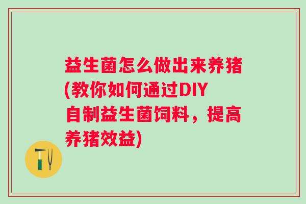 益生菌怎么做出来养猪(教你如何通过DIY自制益生菌饲料，提高养猪效益)