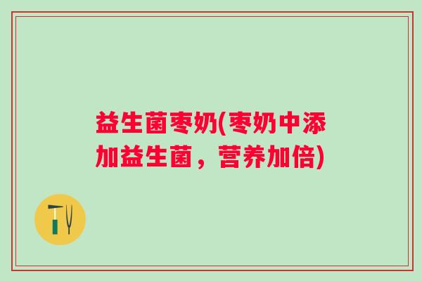益生菌枣奶(枣奶中添加益生菌，营养加倍)