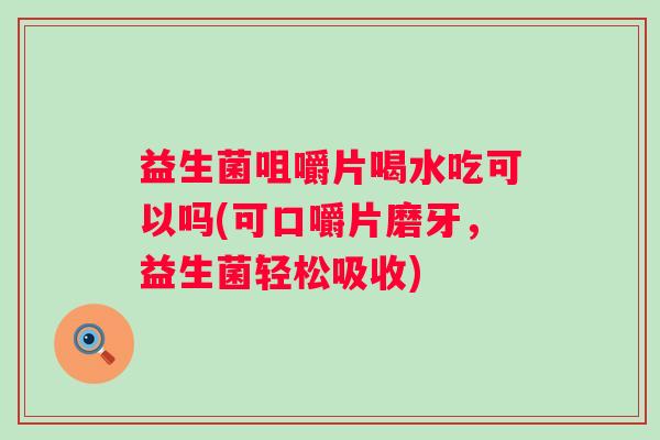 益生菌咀嚼片喝水吃可以吗(可口嚼片磨牙，益生菌轻松吸收)