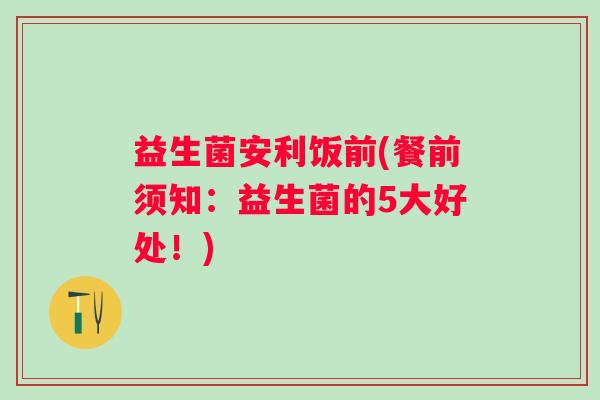 益生菌安利饭前(餐前须知：益生菌的5大好处！)