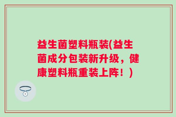 益生菌塑料瓶装(益生菌成分包装新升级,健康塑料瓶重装上阵!) 益生菌塑料瓶装(益生菌成分包装新升级,健康塑料瓶重装上阵!)
