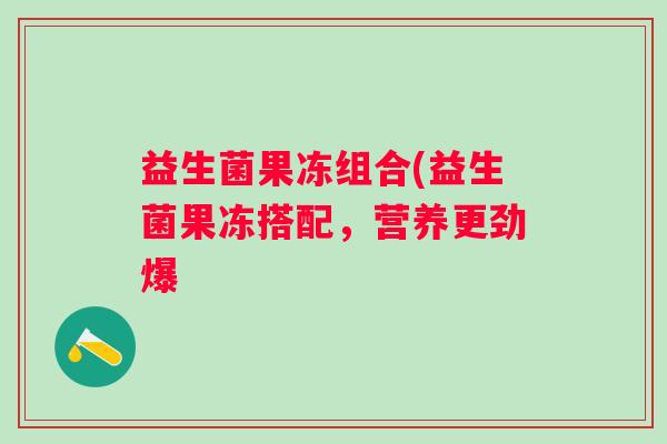 益生菌果冻组合(益生菌果冻搭配，营养更劲爆