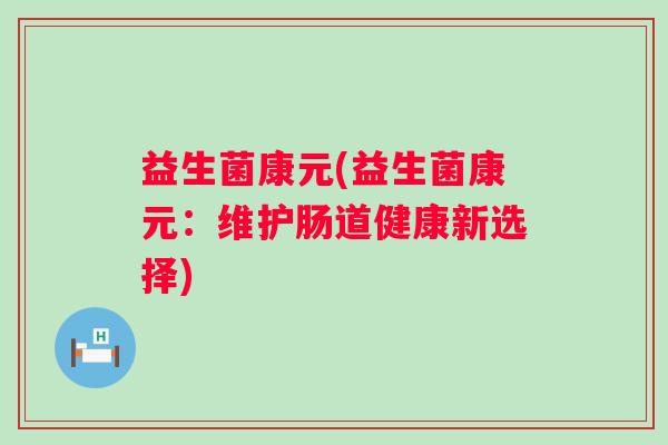 益生菌康元(益生菌康元：维护肠道健康新选择)