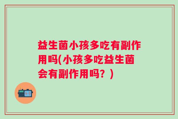 益生菌小孩多吃有副作用吗(小孩多吃益生菌会有副作用吗？)