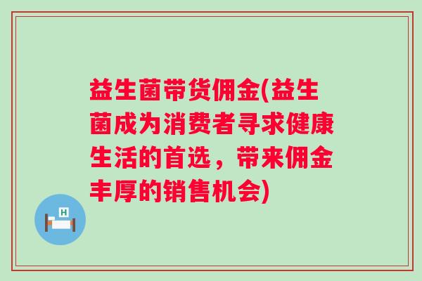 益生菌带货佣金(益生菌成为消费者寻求健康生活的首选，带来佣金丰厚的销售机会)