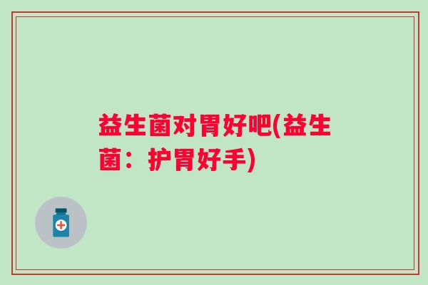益生菌对胃好吧(益生菌：护胃好手)