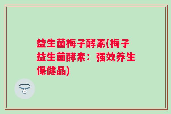 益生菌梅子酵素(梅子益生菌酵素：强效养生保健品)