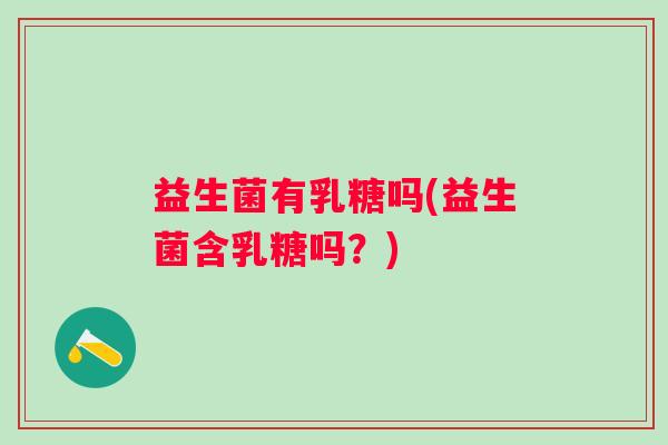 益生菌有乳糖吗(益生菌含乳糖吗？)