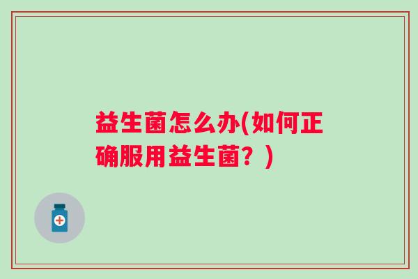 益生菌怎么办(如何正确服用益生菌？)
