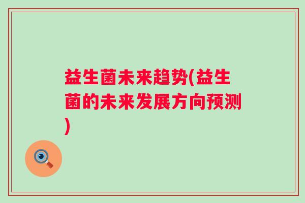 益生菌未来趋势(益生菌的未来发展方向预测)
