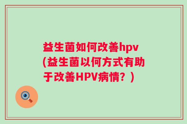 益生菌如何改善hpv(益生菌以何方式有助于改善HPV病情？)