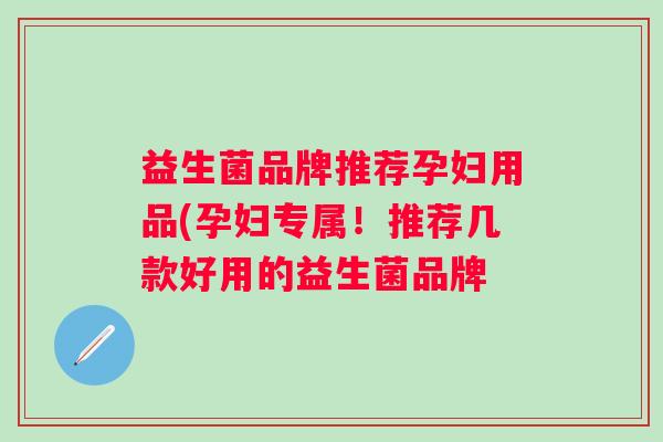 益生菌品牌推荐孕妇用品(孕妇专属！推荐几款好用的益生菌品牌