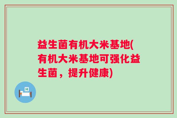 益生菌有机大米基地(有机大米基地可强化益生菌，提升健康)