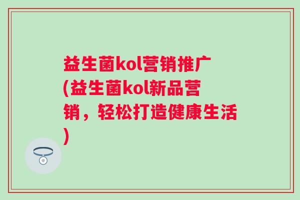益生菌kol营销推广(益生菌kol新品营销，轻松打造健康生活)