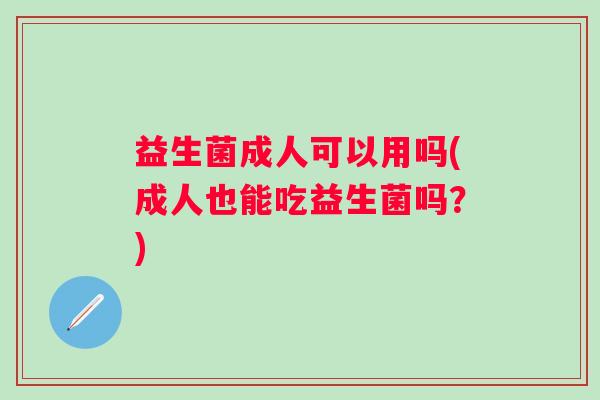 益生菌成人可以用吗(成人也能吃益生菌吗？)
