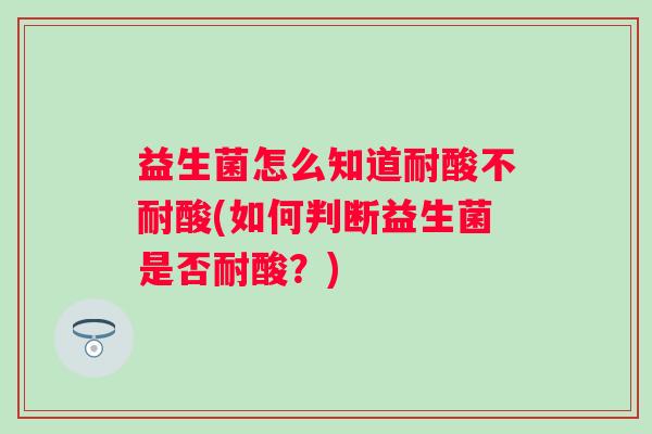 益生菌怎么知道耐酸不耐酸(如何判断益生菌是否耐酸？)