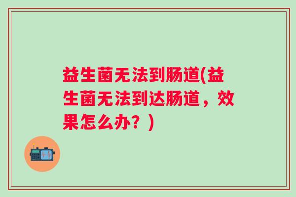 益生菌无法到肠道(益生菌无法到达肠道，效果怎么办？)