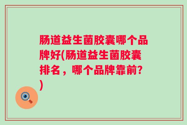肠道益生菌胶囊哪个品牌好(肠道益生菌胶囊排名,哪个品牌靠前?) 肠道益生菌胶囊哪个品牌好(肠道益生菌胶囊排名,哪个品牌靠前?)