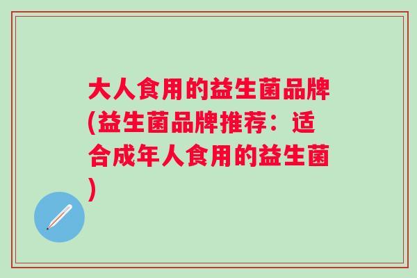 大人食用的益生菌品牌(益生菌品牌推荐：适合成年人食用的益生菌)