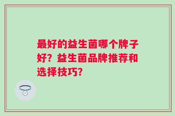 好的益生菌哪个牌子好？益生菌品牌推荐和选择技巧？