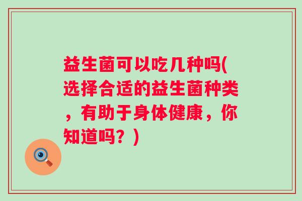 益生菌可以吃几种吗(选择合适的益生菌种类，有助于身体健康，你知道吗？)