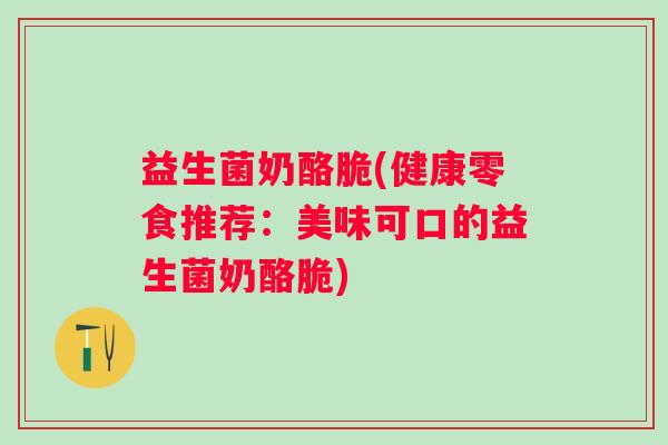 益生菌奶酪脆(健康零食推荐：美味可口的益生菌奶酪脆)