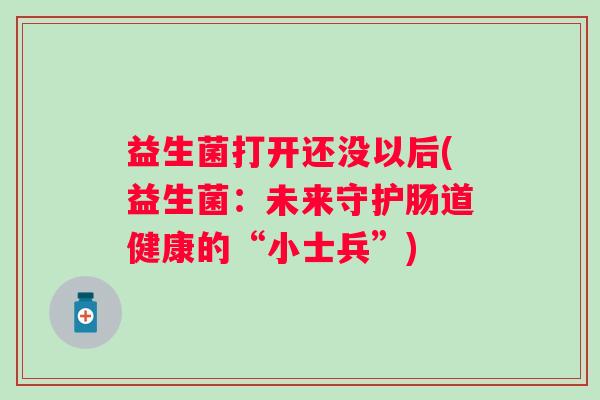 益生菌打开还没以后(益生菌：未来守护肠道健康的“小士兵”)