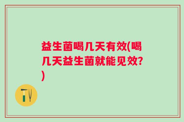 益生菌喝几天有效(喝几天益生菌就能见效？)