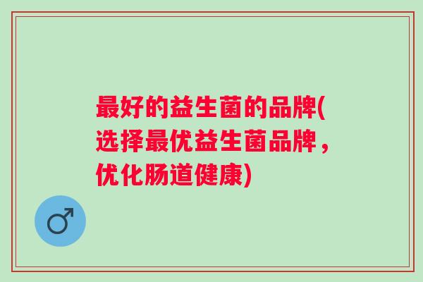 好的益生菌的品牌(选择优益生菌品牌，优化肠道健康)