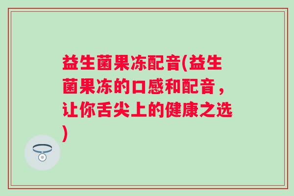 益生菌果冻配音(益生菌果冻的口感和配音，让你舌尖上的健康之选)