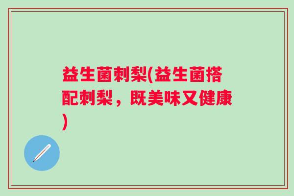 益生菌刺梨(益生菌搭配刺梨，既美味又健康)