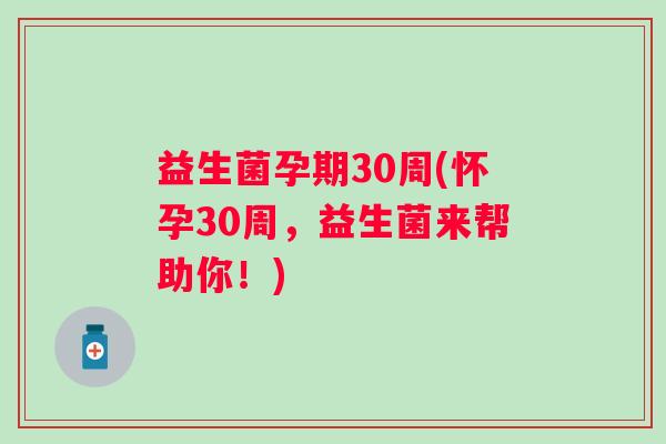 益生菌孕期30周(怀孕30周，益生菌来帮助你！)