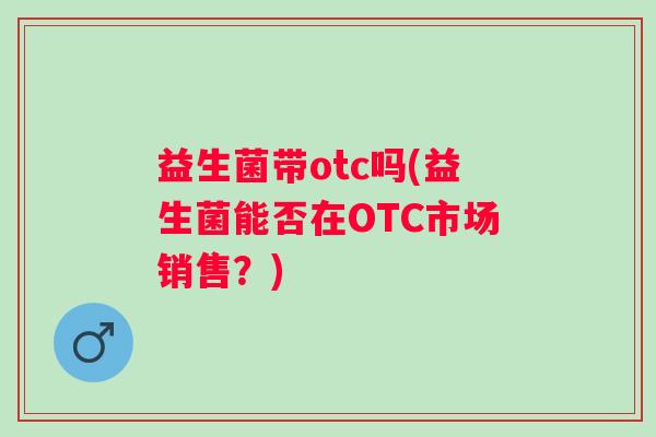 益生菌带otc吗(益生菌能否在OTC市场销售？)