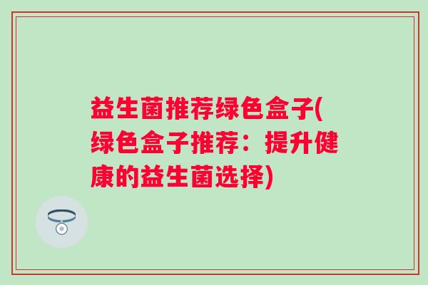益生菌推荐绿色盒子(绿色盒子推荐：提升健康的益生菌选择)