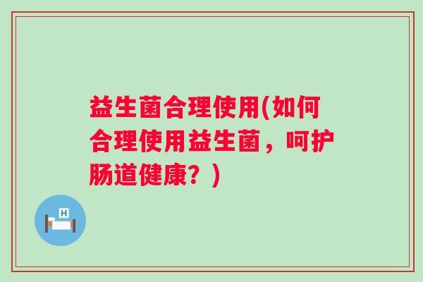 益生菌合理使用(如何合理使用益生菌，呵护肠道健康？)