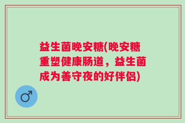 益生菌晚安糖(晚安糖重塑健康肠道，益生菌成为善守夜的好伴侣)