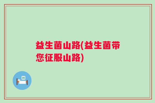 益生菌山路(益生菌带您征服山路)