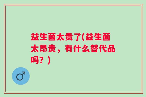 益生菌太贵了(益生菌太昂贵，有什么替代品吗？)