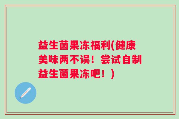 益生菌果冻福利(健康美味两不误！尝试自制益生菌果冻吧！)