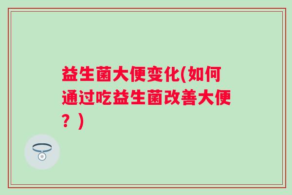 益生菌大便变化(如何通过吃益生菌改善大便？)