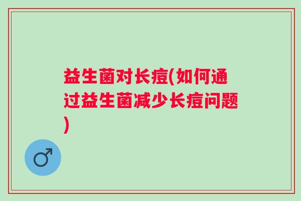 益生菌对长痘(如何通过益生菌减少长痘问题)